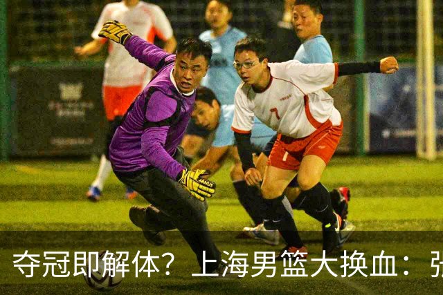 夺冠即解体？上海男篮大换血：张镇麟锁顶薪，4冠老臣遭“杀熟”